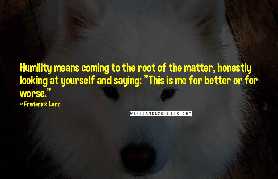 Frederick Lenz Quotes: Humility means coming to the root of the matter, honestly looking at yourself and saying: "This is me for better or for worse."