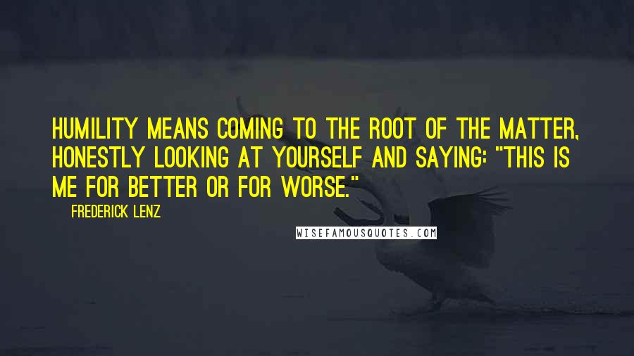 Frederick Lenz Quotes: Humility means coming to the root of the matter, honestly looking at yourself and saying: "This is me for better or for worse."