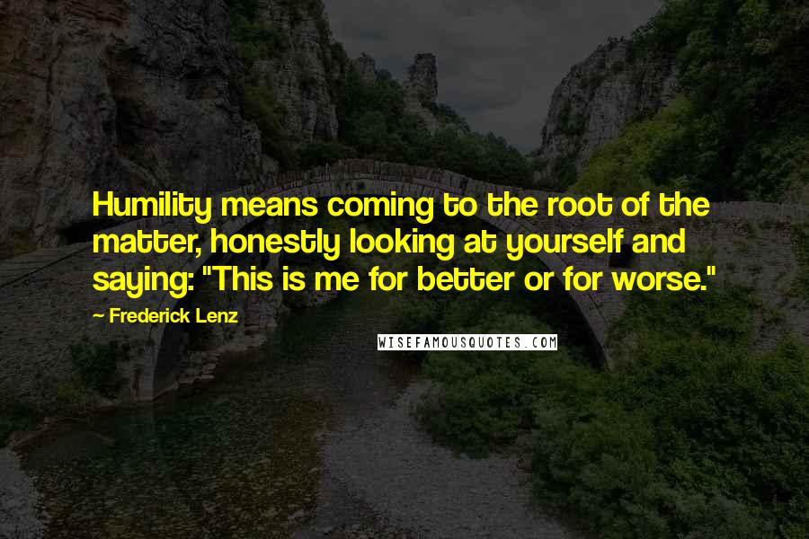 Frederick Lenz Quotes: Humility means coming to the root of the matter, honestly looking at yourself and saying: "This is me for better or for worse."