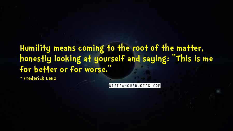 Frederick Lenz Quotes: Humility means coming to the root of the matter, honestly looking at yourself and saying: "This is me for better or for worse."