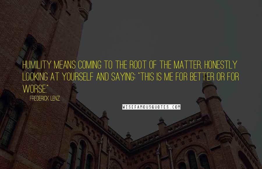 Frederick Lenz Quotes: Humility means coming to the root of the matter, honestly looking at yourself and saying: "This is me for better or for worse."