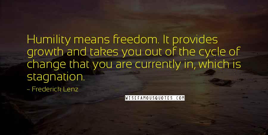 Frederick Lenz Quotes: Humility means freedom. It provides growth and takes you out of the cycle of change that you are currently in, which is stagnation.