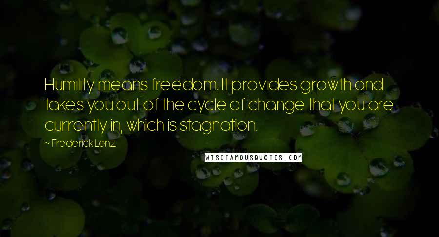 Frederick Lenz Quotes: Humility means freedom. It provides growth and takes you out of the cycle of change that you are currently in, which is stagnation.