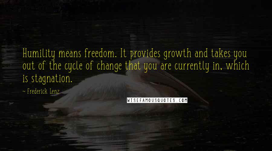 Frederick Lenz Quotes: Humility means freedom. It provides growth and takes you out of the cycle of change that you are currently in, which is stagnation.