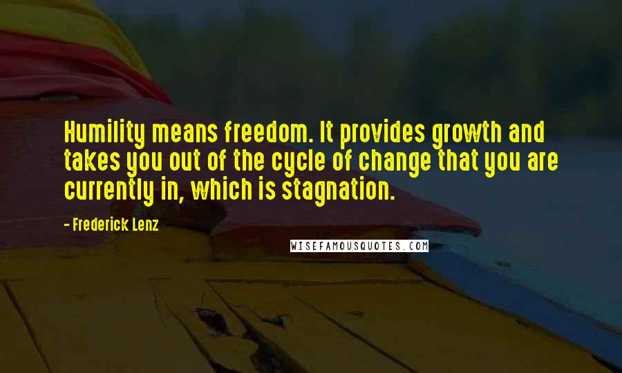 Frederick Lenz Quotes: Humility means freedom. It provides growth and takes you out of the cycle of change that you are currently in, which is stagnation.