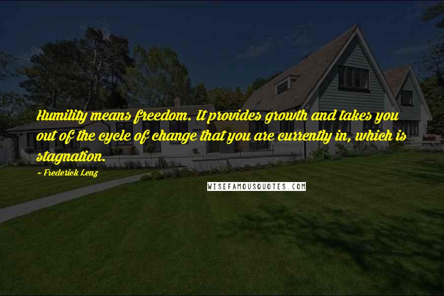 Frederick Lenz Quotes: Humility means freedom. It provides growth and takes you out of the cycle of change that you are currently in, which is stagnation.