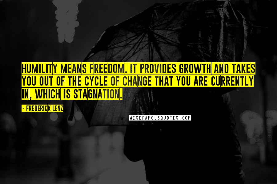 Frederick Lenz Quotes: Humility means freedom. It provides growth and takes you out of the cycle of change that you are currently in, which is stagnation.