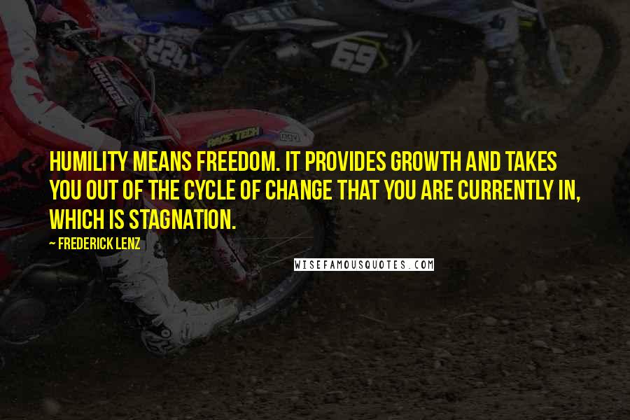 Frederick Lenz Quotes: Humility means freedom. It provides growth and takes you out of the cycle of change that you are currently in, which is stagnation.