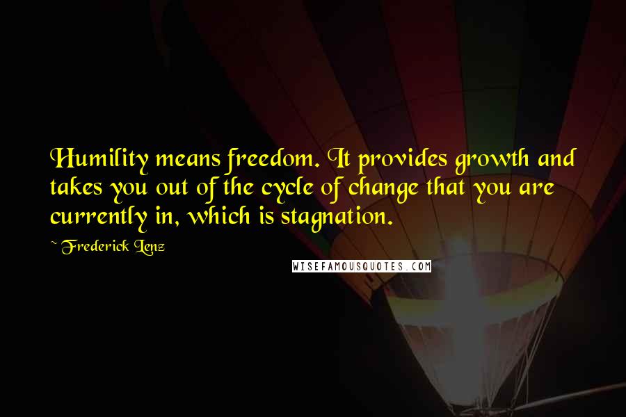 Frederick Lenz Quotes: Humility means freedom. It provides growth and takes you out of the cycle of change that you are currently in, which is stagnation.