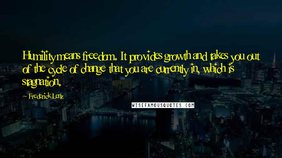 Frederick Lenz Quotes: Humility means freedom. It provides growth and takes you out of the cycle of change that you are currently in, which is stagnation.