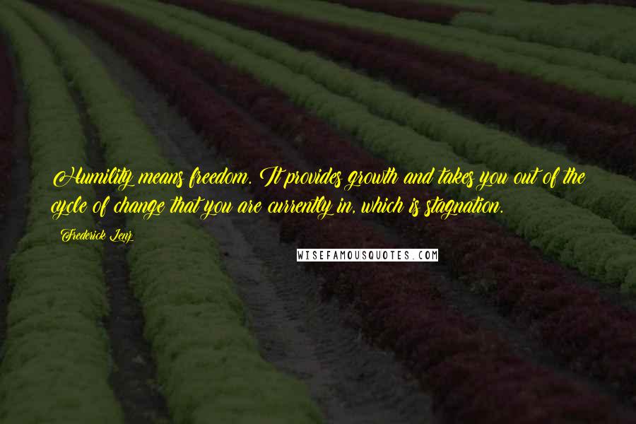 Frederick Lenz Quotes: Humility means freedom. It provides growth and takes you out of the cycle of change that you are currently in, which is stagnation.