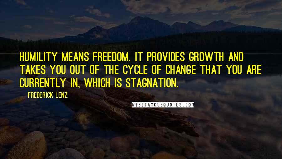 Frederick Lenz Quotes: Humility means freedom. It provides growth and takes you out of the cycle of change that you are currently in, which is stagnation.