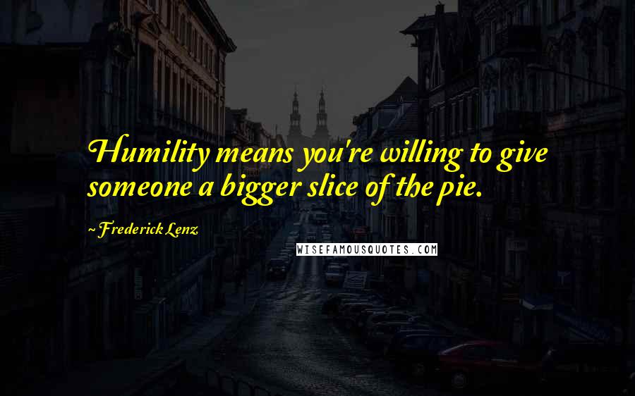 Frederick Lenz Quotes: Humility means you're willing to give someone a bigger slice of the pie.