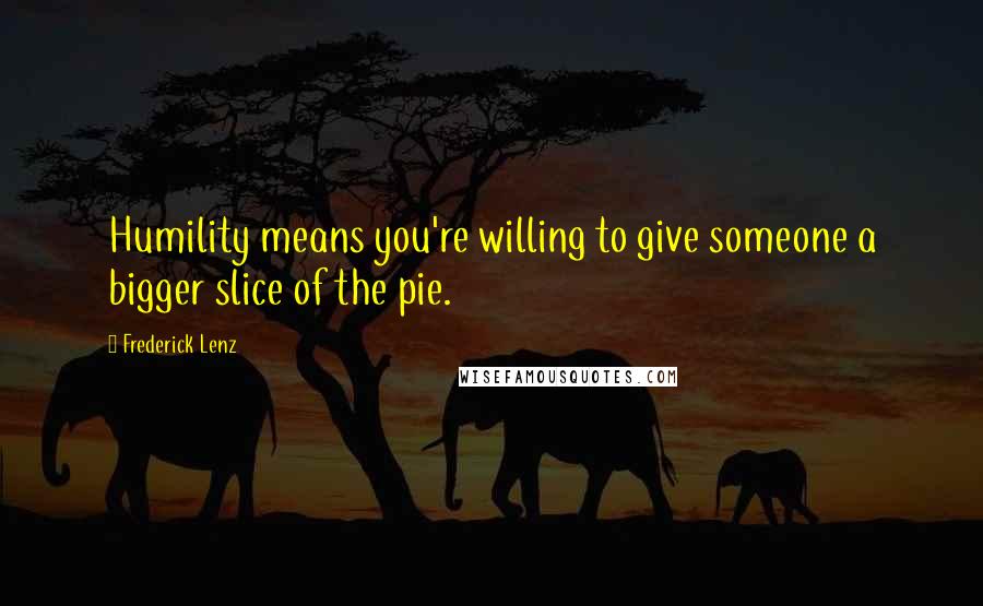 Frederick Lenz Quotes: Humility means you're willing to give someone a bigger slice of the pie.