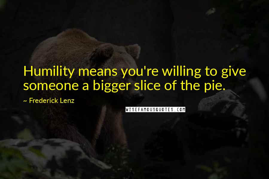 Frederick Lenz Quotes: Humility means you're willing to give someone a bigger slice of the pie.