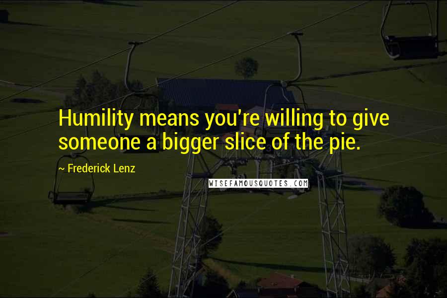 Frederick Lenz Quotes: Humility means you're willing to give someone a bigger slice of the pie.