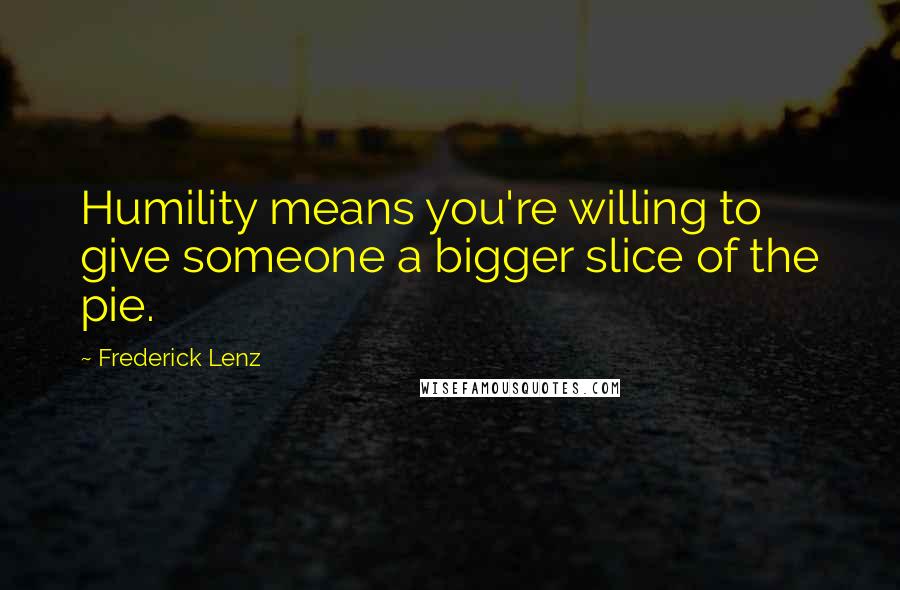 Frederick Lenz Quotes: Humility means you're willing to give someone a bigger slice of the pie.