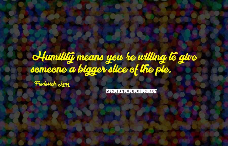 Frederick Lenz Quotes: Humility means you're willing to give someone a bigger slice of the pie.