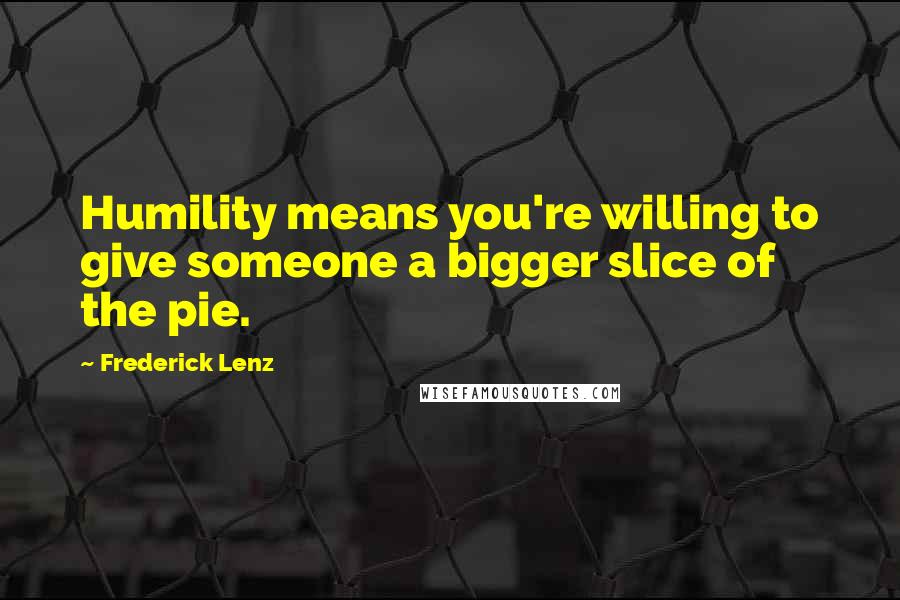 Frederick Lenz Quotes: Humility means you're willing to give someone a bigger slice of the pie.