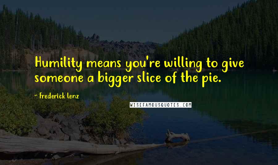 Frederick Lenz Quotes: Humility means you're willing to give someone a bigger slice of the pie.