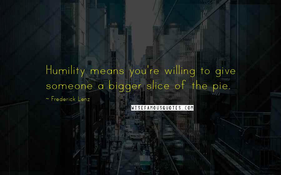 Frederick Lenz Quotes: Humility means you're willing to give someone a bigger slice of the pie.