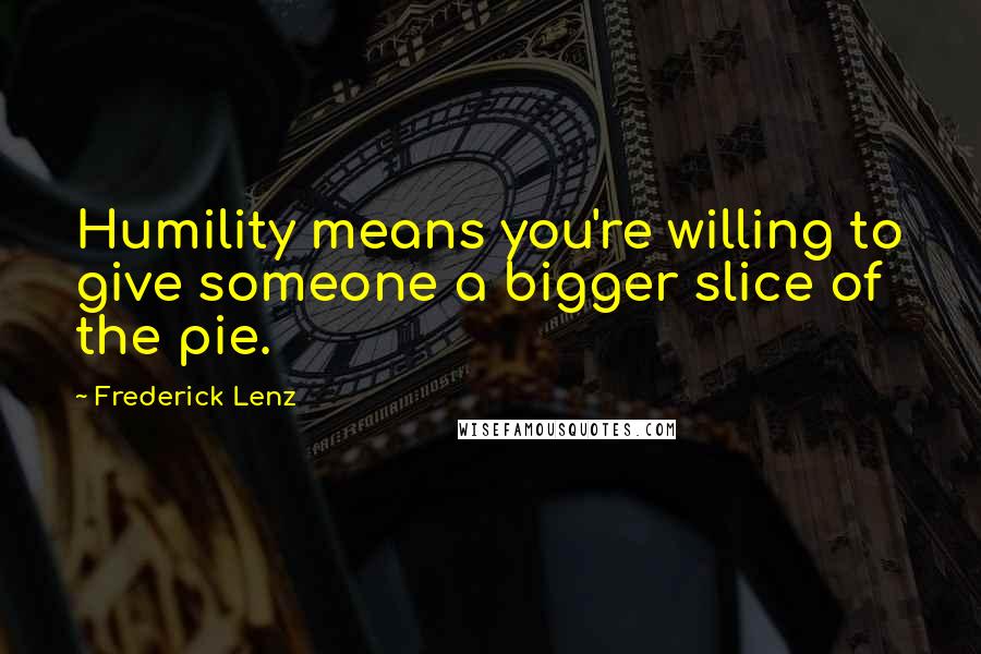 Frederick Lenz Quotes: Humility means you're willing to give someone a bigger slice of the pie.