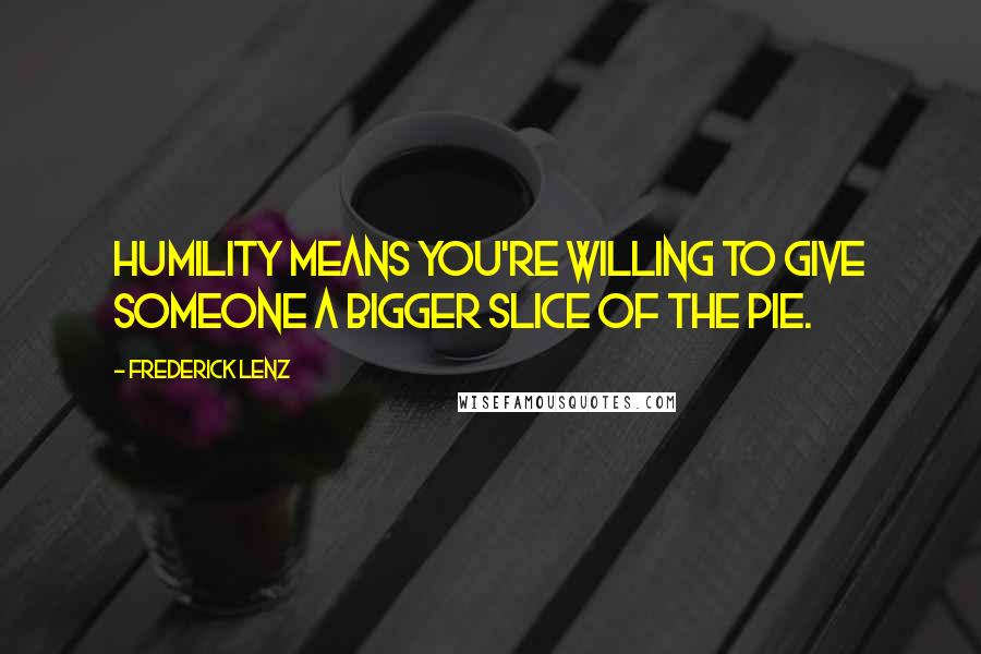 Frederick Lenz Quotes: Humility means you're willing to give someone a bigger slice of the pie.