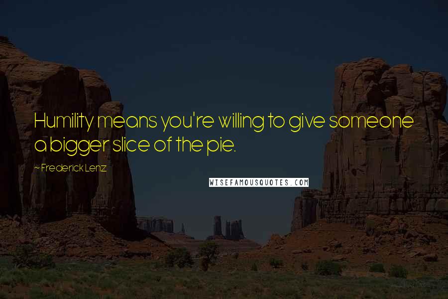 Frederick Lenz Quotes: Humility means you're willing to give someone a bigger slice of the pie.