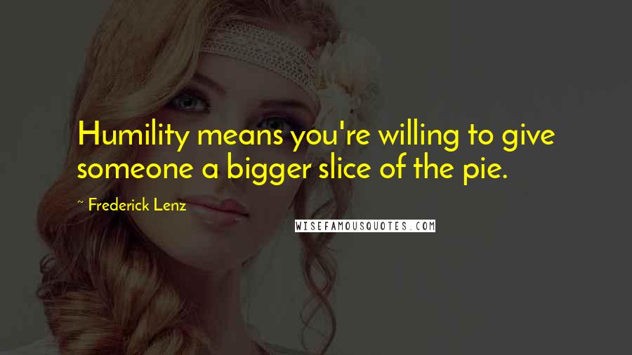 Frederick Lenz Quotes: Humility means you're willing to give someone a bigger slice of the pie.