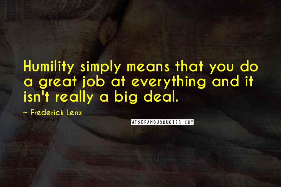 Frederick Lenz Quotes: Humility simply means that you do a great job at everything and it isn't really a big deal.