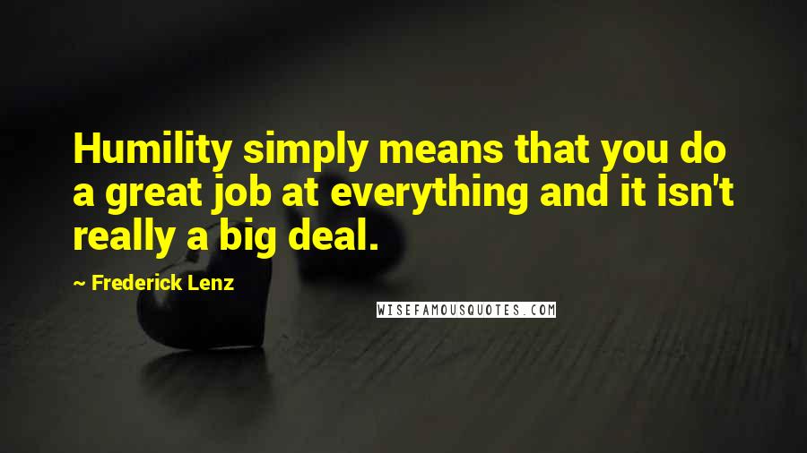 Frederick Lenz Quotes: Humility simply means that you do a great job at everything and it isn't really a big deal.