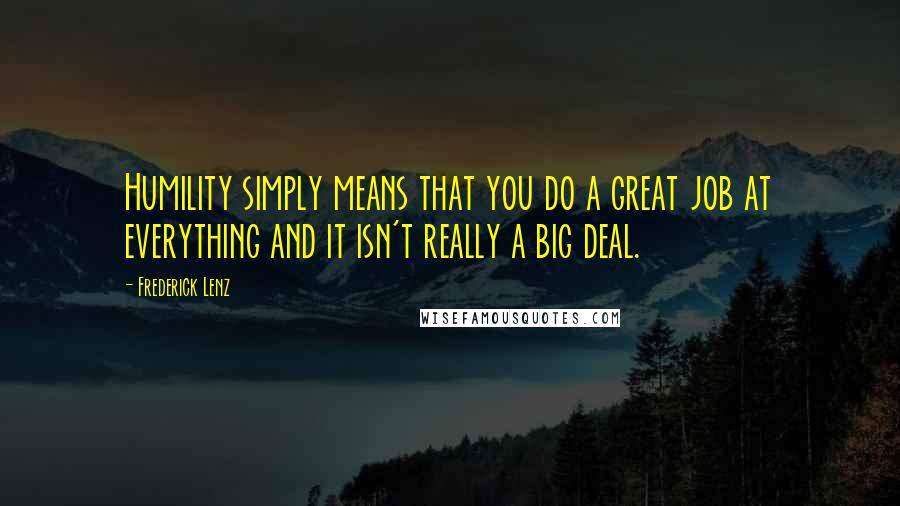 Frederick Lenz Quotes: Humility simply means that you do a great job at everything and it isn't really a big deal.