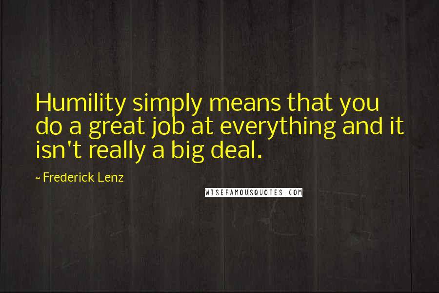 Frederick Lenz Quotes: Humility simply means that you do a great job at everything and it isn't really a big deal.