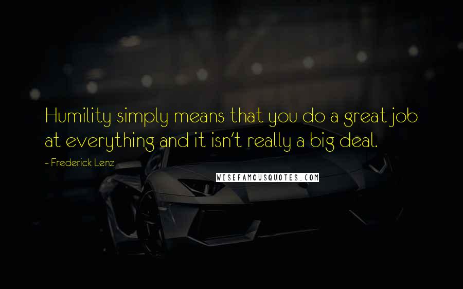 Frederick Lenz Quotes: Humility simply means that you do a great job at everything and it isn't really a big deal.