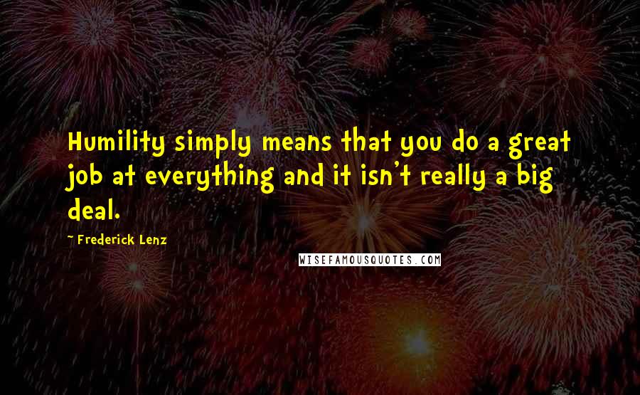 Frederick Lenz Quotes: Humility simply means that you do a great job at everything and it isn't really a big deal.