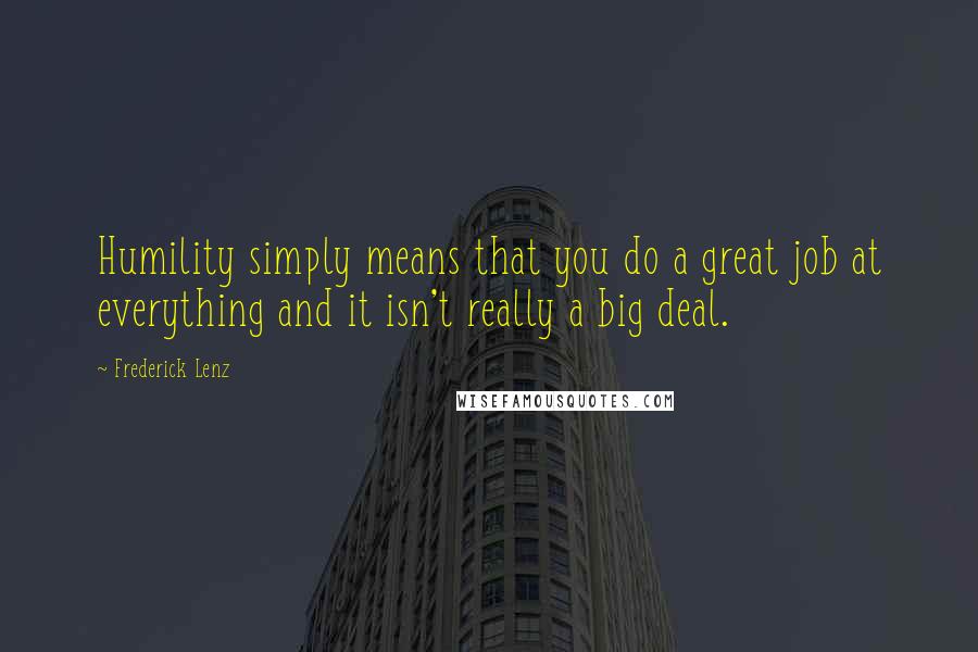 Frederick Lenz Quotes: Humility simply means that you do a great job at everything and it isn't really a big deal.
