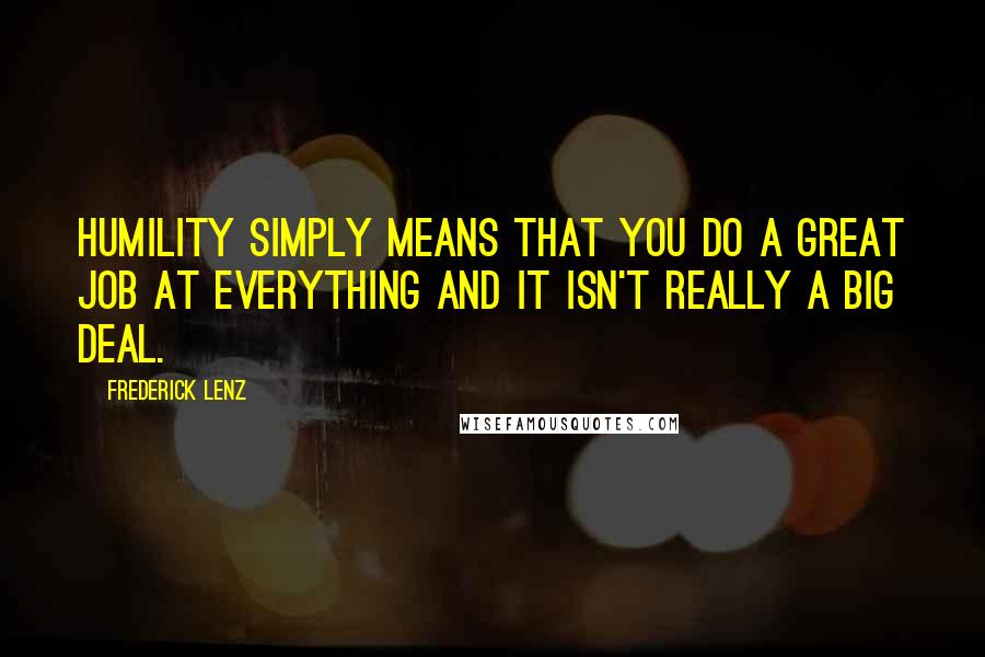 Frederick Lenz Quotes: Humility simply means that you do a great job at everything and it isn't really a big deal.