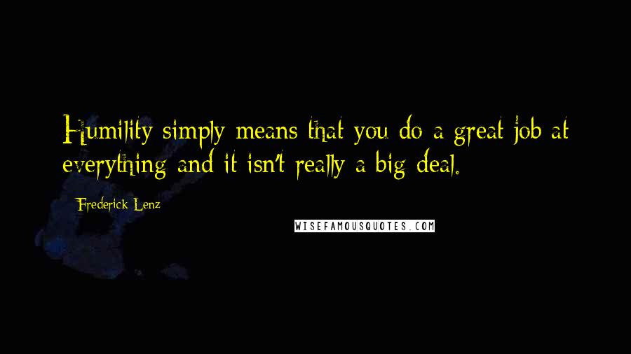 Frederick Lenz Quotes: Humility simply means that you do a great job at everything and it isn't really a big deal.