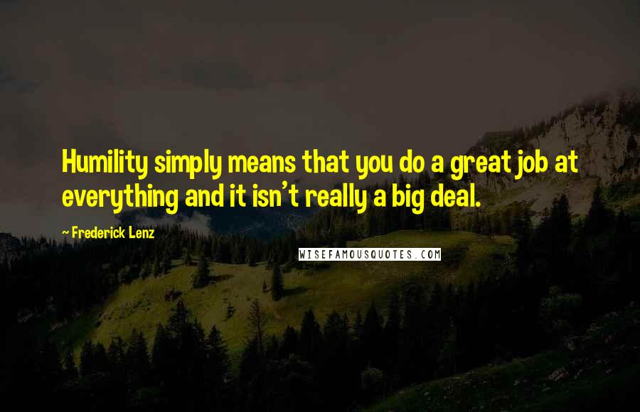 Frederick Lenz Quotes: Humility simply means that you do a great job at everything and it isn't really a big deal.