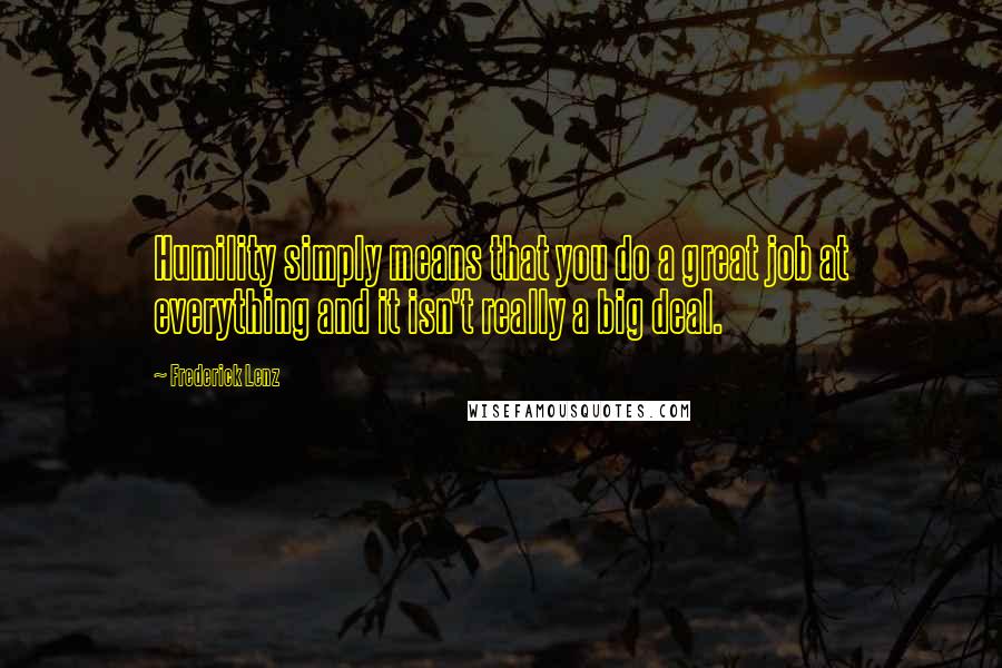 Frederick Lenz Quotes: Humility simply means that you do a great job at everything and it isn't really a big deal.