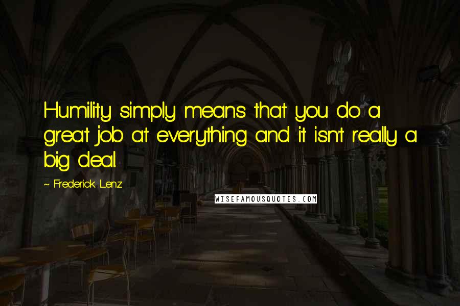 Frederick Lenz Quotes: Humility simply means that you do a great job at everything and it isn't really a big deal.