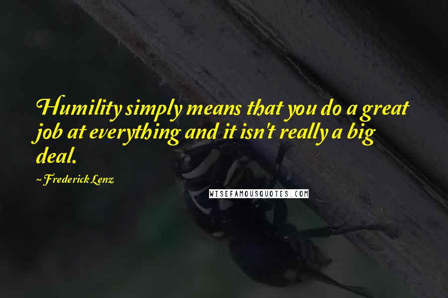 Frederick Lenz Quotes: Humility simply means that you do a great job at everything and it isn't really a big deal.