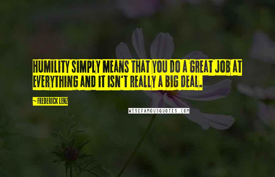 Frederick Lenz Quotes: Humility simply means that you do a great job at everything and it isn't really a big deal.
