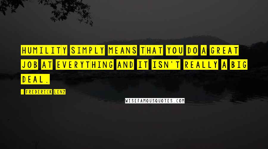 Frederick Lenz Quotes: Humility simply means that you do a great job at everything and it isn't really a big deal.