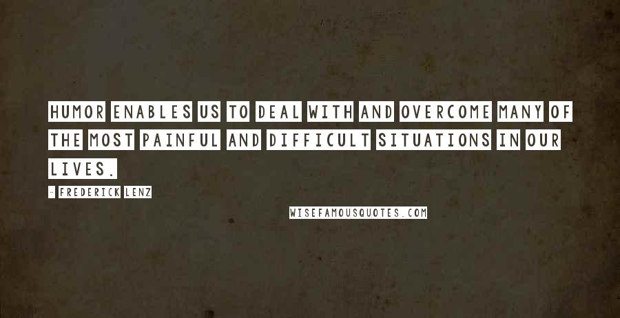 Frederick Lenz Quotes: Humor enables us to deal with and overcome many of the most painful and difficult situations in our lives.