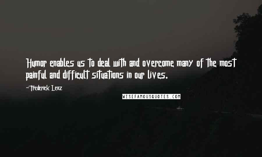 Frederick Lenz Quotes: Humor enables us to deal with and overcome many of the most painful and difficult situations in our lives.