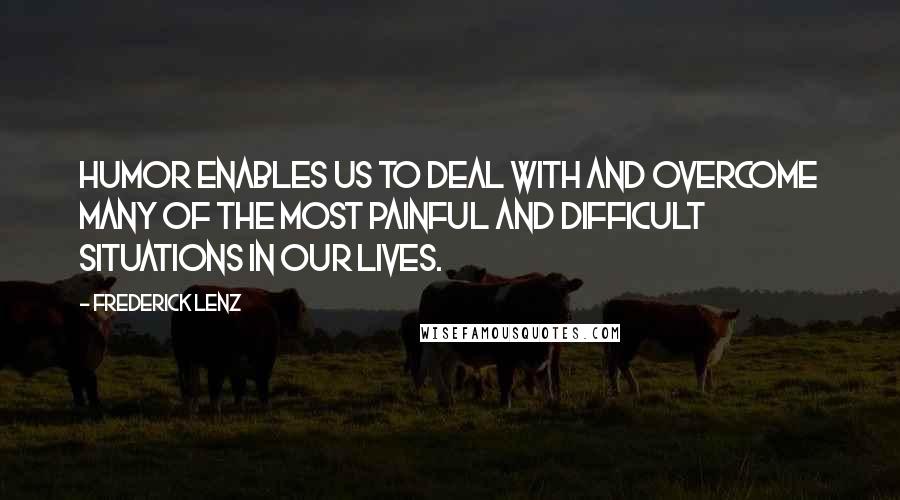 Frederick Lenz Quotes: Humor enables us to deal with and overcome many of the most painful and difficult situations in our lives.