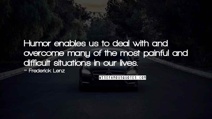 Frederick Lenz Quotes: Humor enables us to deal with and overcome many of the most painful and difficult situations in our lives.