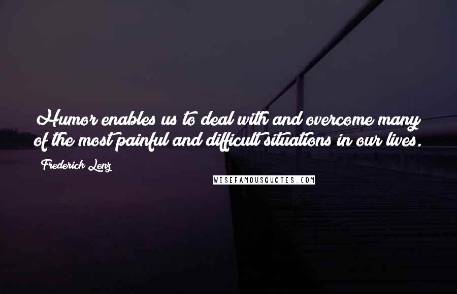 Frederick Lenz Quotes: Humor enables us to deal with and overcome many of the most painful and difficult situations in our lives.