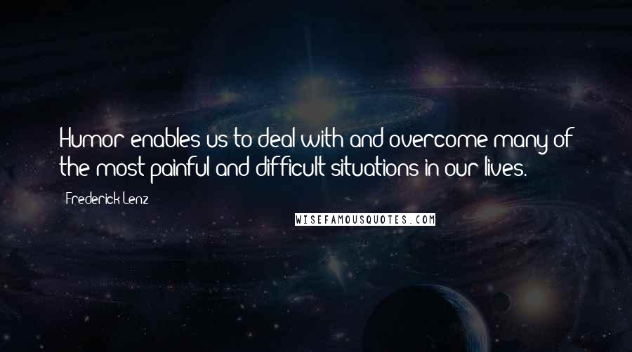 Frederick Lenz Quotes: Humor enables us to deal with and overcome many of the most painful and difficult situations in our lives.